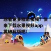 想看更多精彩视频？快来下载水果视频app黄破解版吧！