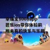 幸福宝8008app芭乐ios带你体验前所未有的快乐与乐趣