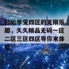 轻松享受四区的无限乐趣，久久精品无码一区二区三区四区等你来体验！