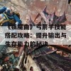 《镇魔曲》弓箭手技能搭配攻略：提升输出与生存能力的秘诀