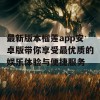 最新版本榴莲app安卓版带你享受最优质的娱乐体验与便捷服务