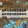 提升交易效率的黄金网站软件助力投资者成功之路