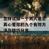 怎样试探一个男人是否真心爱你的九个有效方法与技巧分享