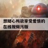 想随心所欲享受爱情的在线视频污版