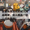 想要夜夜狂欢的成人精品频道，成人精品一区二区夜夜嗨！