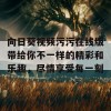 向日葵视频污污在线版带给你不一样的精彩和乐趣，尽情享受每一刻