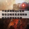 千层浪视频app官网版带您畅享高清视频体验与无限娱乐乐趣