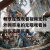 畅享在线观看视频无码外网带来的无阻观看体验与无限乐趣