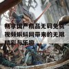 畅享国产精品无码免费视频蝌蚪网带来的无限精彩与乐趣