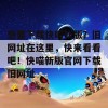 想要下载快喵新版？旧网址在这里，快来看看吧！快喵新版官网下载旧网址