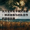 火力全开关卡模式详解：挑战自我与团队合作的游戏乐趣