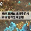 畅享亚洲在线观看的精彩内容与无尽乐趣