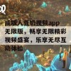 成版人豆奶视频app无限版，畅享无限精彩视频盛宴，乐享无尽互动体验