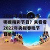 2022年央视春晚有哪些精彩节目？来看看2022年央视春晚节目单吧！