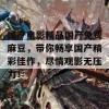 国产电影精品国产免费麻豆，带你畅享国产精彩佳作，尽情观影无压力！