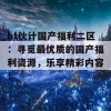 bt伙计国产福利二区：寻觅最优质的国产福利资源，乐享精彩内容！