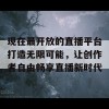 现在最开放的直播平台打造无限可能，让创作者自由畅享直播新时代