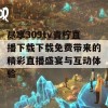 尽享309tv青柠直播下载下载免费带来的精彩直播盛宴与互动体验