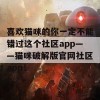 喜欢猫咪的你一定不能错过这个社区app——猫咪破解版官网社区app！