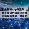 粉色视频app高清免费午夜福利版带你领略全新视听盛宴，畅享无限精彩内容