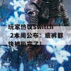 玩家热议Switch 2本周公布：底裤都快被扒完了！