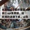 秋葵app下载秋葵官网汅api免费版，超好用的资源下载，让你畅享无限乐趣！