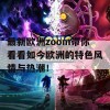 最新欧洲zoom带你看看如今欧洲的特色风情与热潮！