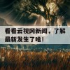 看看云视网新闻，了解最新发生了啥！