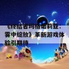 《终结者玛格诺莉亚：雾中绽放》革新游戏体验引期待