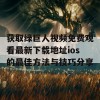 获取绿巨人视频免费观看最新下载地址ios的最佳方法与技巧分享