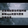 全面揭秘最全的福利破解版app资源与使用攻略分享