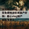 体验糖心vlog，带你免费畅游优质国产好物！糖心vlog精产国品免费入