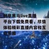 畅享黑马live直播平台下载免费看，尽情体验精彩直播内容和互动乐趣