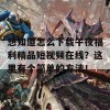 想知道怎么下载午夜福利精品短视频在线？这里有个简单的方法！