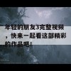 年轻的朋友3完整视频，快来一起看这部精彩的作品吧！