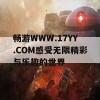 畅游WWW.17YY.COM感受无限精彩与乐趣的世界