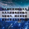 深入解析亚洲精品久久久久久欧美电影的魅力与影响力，揭示其背后的文化意义与艺术价值