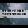 终于挺进小丹身体里了主演的爱情冒险与成长之路