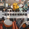 色内内免费播放，快来一起享受精彩视频内容吧！