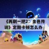 《再刷一把2：金色传说》定期卡顿怎么办