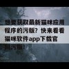 想要获取最新猫咪应用程序的污版？快来看看猫咪软件app下载官网污版！