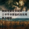 网络奇葩日文乱码一卡二卡不卡背后的文化现象与解析