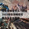 樱花官网官方入门网站2023带你领略樱花魅力与文化精髓