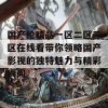 国产伦精品一区二区三区在线看带你领略国产影视的独特魅力与精彩瞬间