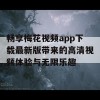 畅享梅花视频app下载最新版带来的高清视频体验与无限乐趣