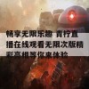 畅享无限乐趣 青柠直播在线观看无限次版精彩亮相等你来体验