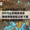 向日葵视频APP下载IOS污让你畅享高清视频激爽体验立即下载即可开启精彩旅程