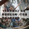 《火影忍者OL》水主阵容搭配攻略：打造强势战斗组合秘籍