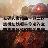 无码人妻精品一区二区蜜桃在线看带你进入全新视觉体验的精彩世界