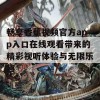 畅享香蕉视频官方app入口在线观看带来的精彩视听体验与无限乐趣